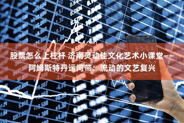 股票怎么上杠杆 济南灵动佳文化艺术小课堂——阿姆斯特丹运河带：流动的文艺复兴