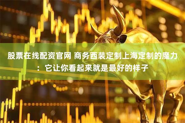 股票在线配资官网 商务西装定制上海定制的魔力:它让你看起来就是最好的样子