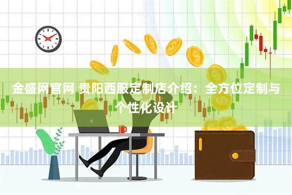 金盛网官网 贵阳西服定制店介绍:全方位定制与个性化设计