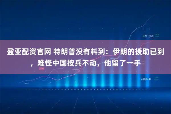 盈亚配资官网 特朗普没有料到：伊朗的援助已到，难怪中国按兵不动，他留了一手