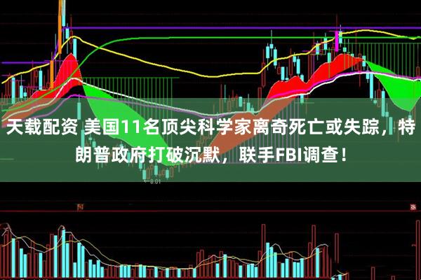 天载配资 美国11名顶尖科学家离奇死亡或失踪，特朗普政府打破沉默，联手FBI调查！