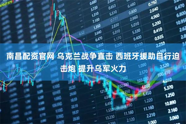 南昌配资官网 乌克兰战争直击 西班牙援助自行迫击炮 提升乌军火力